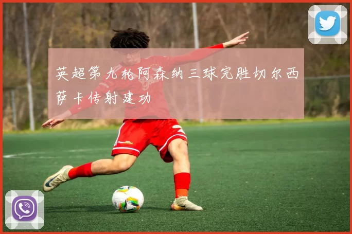 英超第九轮阿森纳三球完胜切尔西萨卡传射建功