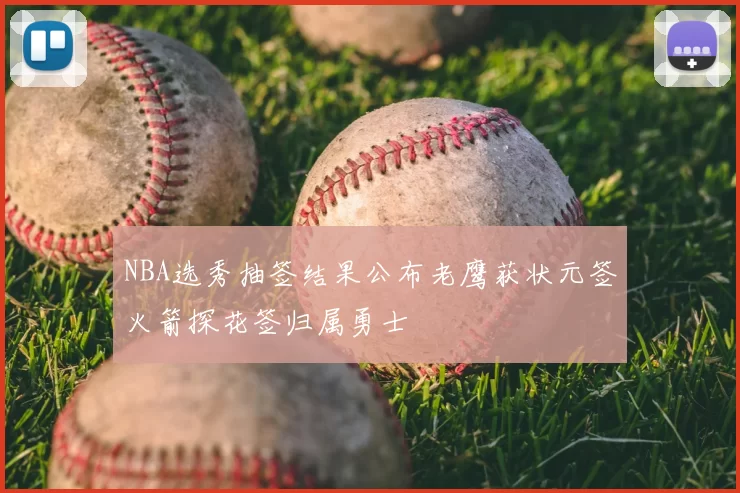 NBA选秀抽签结果公布老鹰获状元签火箭探花签归属勇士