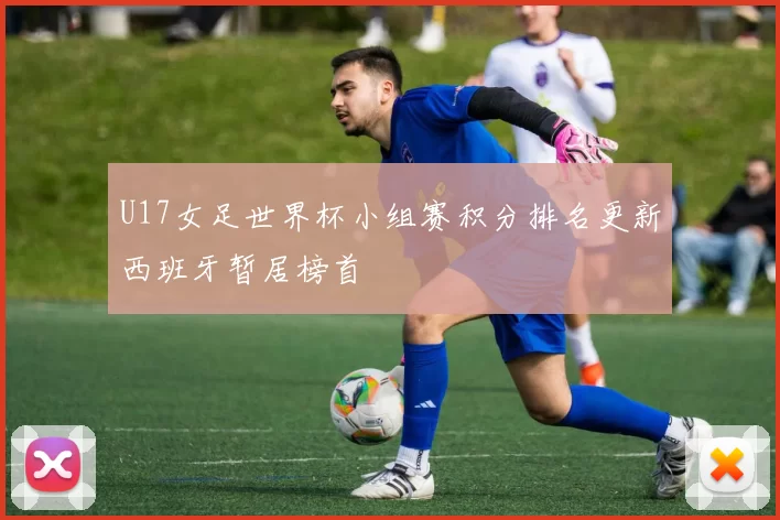 U17女足世界杯小组赛积分排名更新西班牙暂居榜首
