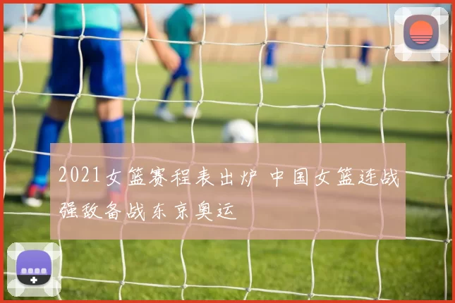 2021女篮赛程表出炉 中国女篮连战强敌备战东京奥运