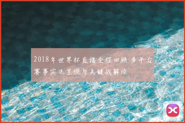 2018年世界杯直播全程回顾 多平台赛事实况呈现与关键战解读