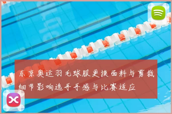 东京奥运羽毛球服更换面料与剪裁细节影响选手手感与比赛适应