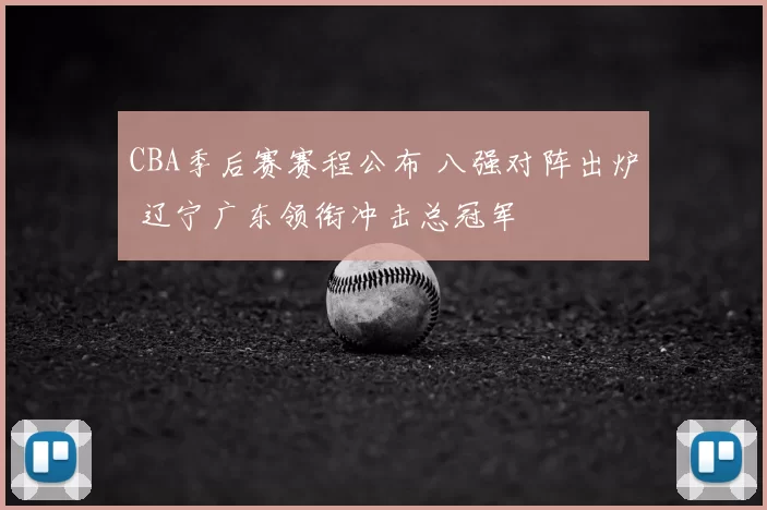 CBA季后赛赛程公布 八强对阵出炉 辽宁广东领衔冲击总冠军