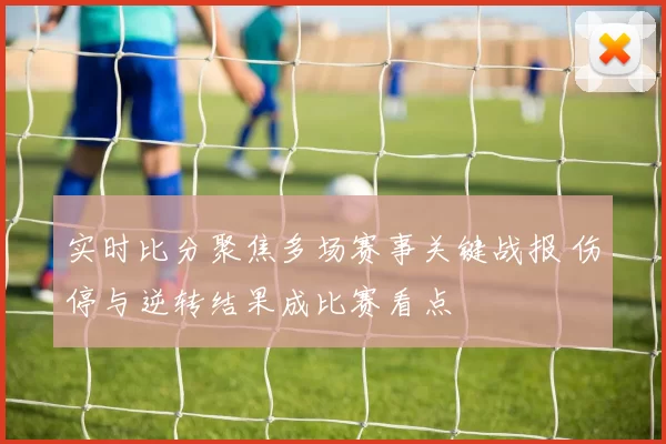 实时比分聚焦多场赛事关键战报 伤停与逆转结果成比赛看点