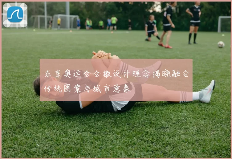 东京奥运会会徽设计理念揭晓融合传统图案与城市意象