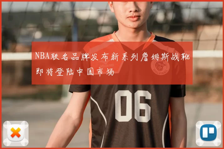 NBA联名品牌发布新系列詹姆斯战靴即将登陆中国市场