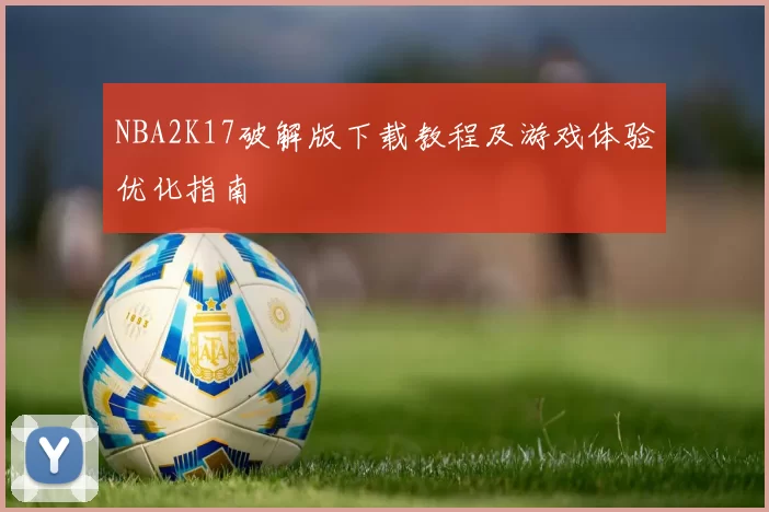 NBA2K17破解版下载教程及游戏体验优化指南