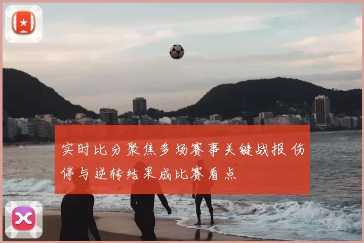 实时比分聚焦多场赛事关键战报 伤停与逆转结果成比赛看点