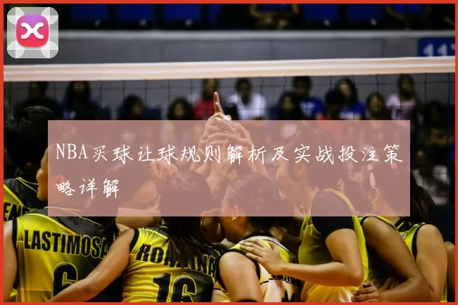 NBA买球让球规则解析及实战投注策略详解