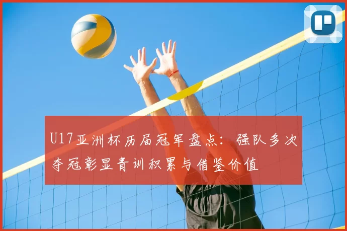 U17亚洲杯历届冠军盘点：强队多次夺冠彰显青训积累与借鉴价值