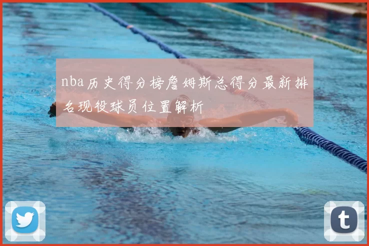 nba历史得分榜詹姆斯总得分最新排名现役球员位置解析