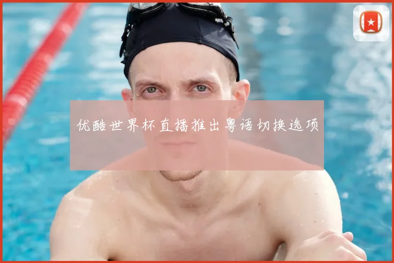 优酷世界杯直播推出粤语切换选项