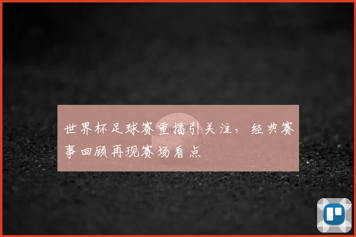 世界杯足球赛重播引关注，经典赛事回顾再现赛场看点