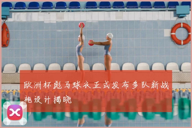 欧洲杯彪马球衣正式发布多队新战袍设计揭晓