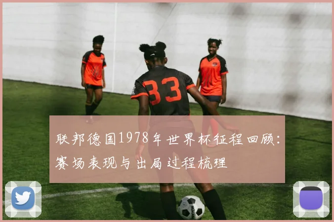 联邦德国1978年世界杯征程回顾：赛场表现与出局过程梳理