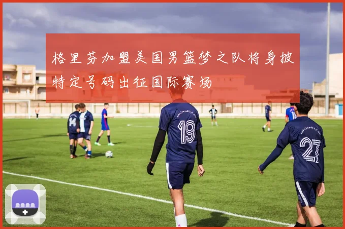 格里芬加盟美国男篮梦之队将身披特定号码出征国际赛场