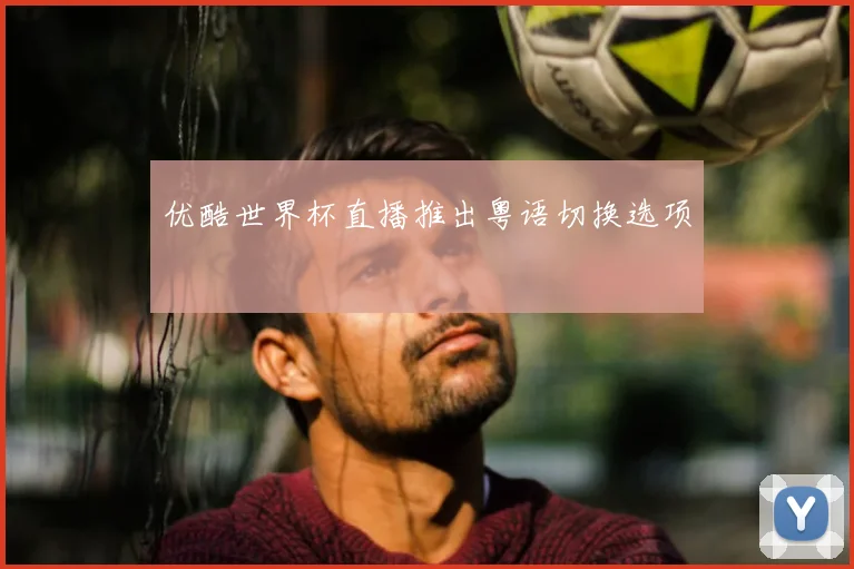 优酷世界杯直播推出粤语切换选项