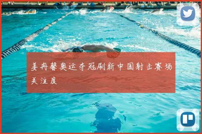 姜冉馨奥运夺冠刷新中国射击赛场关注度