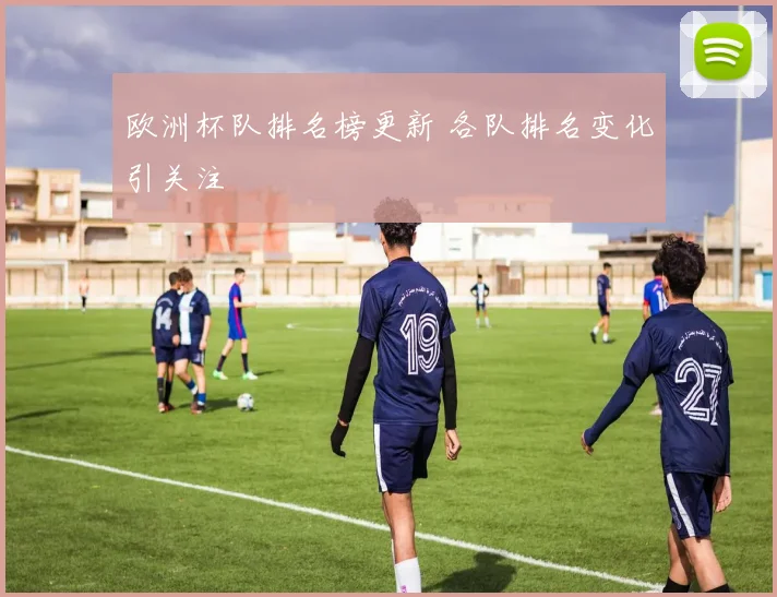 欧洲杯队排名榜更新 各队排名变化引关注