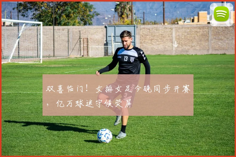 双喜临门！女排女足今晚同步开赛，亿万球迷守候荧屏