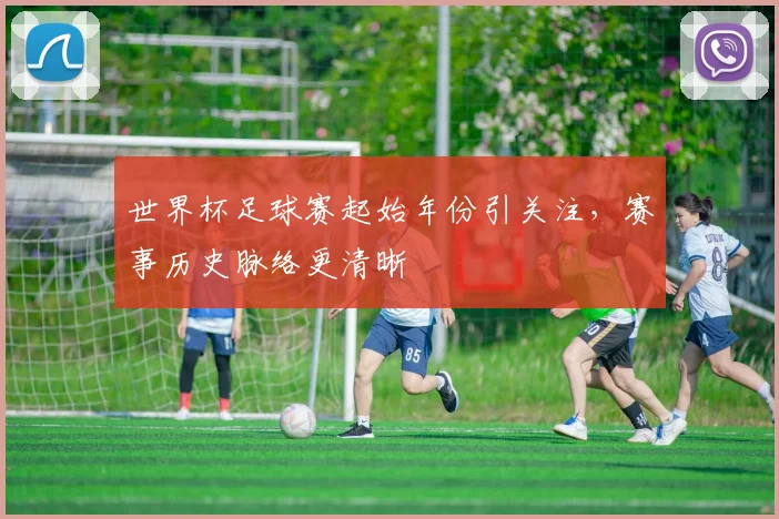 世界杯足球赛起始年份引关注，赛事历史脉络更清晰