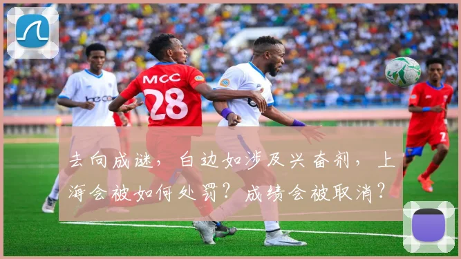去向成谜，白边如涉及兴奋剂，上海会被如何处罚？成绩会被取消？