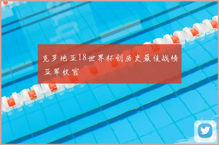 克罗地亚18世界杯创历史最佳战绩 亚军收官