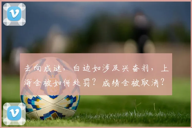 去向成谜，白边如涉及兴奋剂，上海会被如何处罚？成绩会被取消？