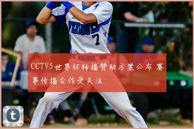 CCTV5世界杯转播赞助方案公布 赛事传播合作受关注