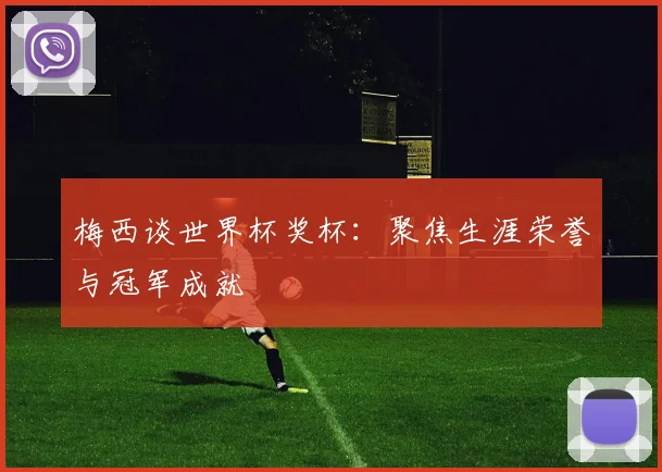 梅西谈世界杯奖杯：聚焦生涯荣誉与冠军成就